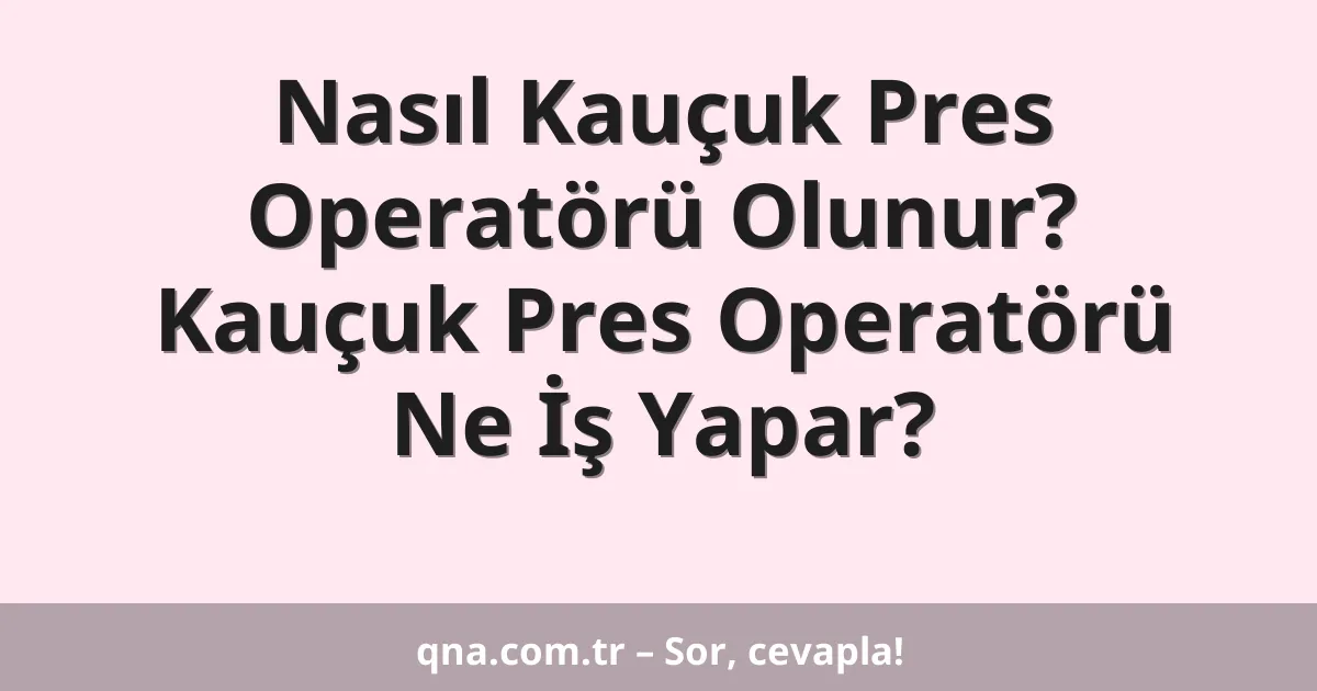 Nasıl Kauçuk Pres Operatörü Olunur? Kauçuk Pres Operatörü Ne İş Yapar?