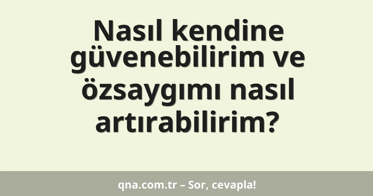 Nasıl kendine güvenebilirim ve özsaygımı nasıl artırabilirim?