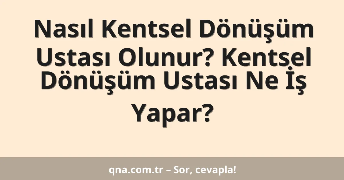 Nasıl Kentsel Dönüşüm Ustası Olunur? Kentsel Dönüşüm Ustası Ne İş Yapar?