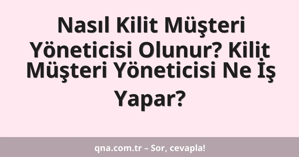 Nasıl Kilit Müşteri Yöneticisi Olunur? Kilit Müşteri Yöneticisi Ne İş Yapar?