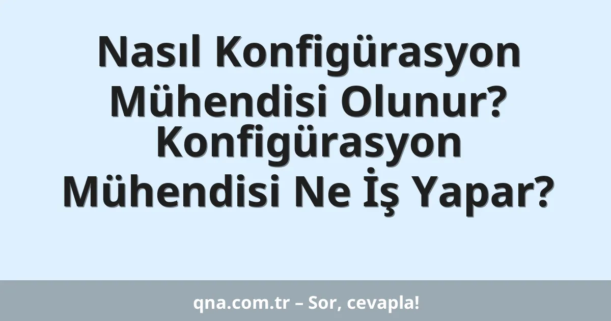 Nasıl Konfigürasyon Mühendisi Olunur? Konfigürasyon Mühendisi Ne İş Yapar?