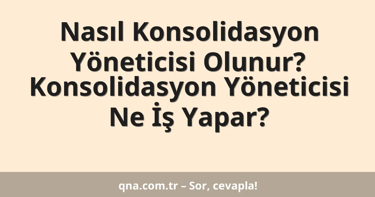 Nasıl Konsolidasyon Yöneticisi Olunur? Konsolidasyon Yöneticisi Ne İş Yapar?