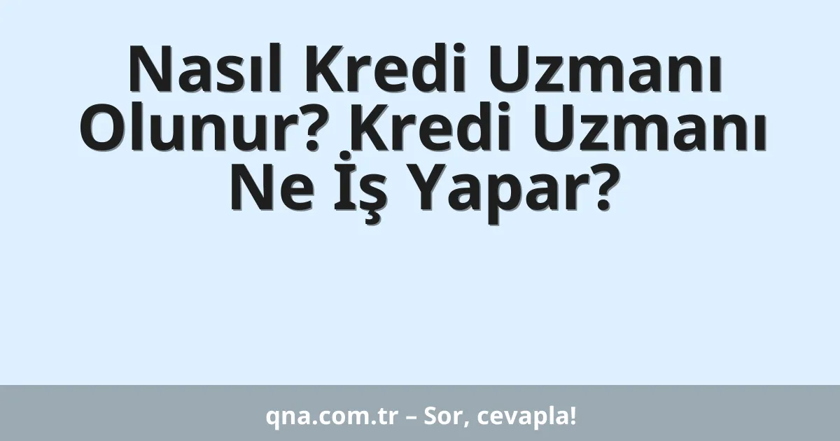 Nasıl Kredi Uzmanı Olunur? Kredi Uzmanı Ne İş Yapar?