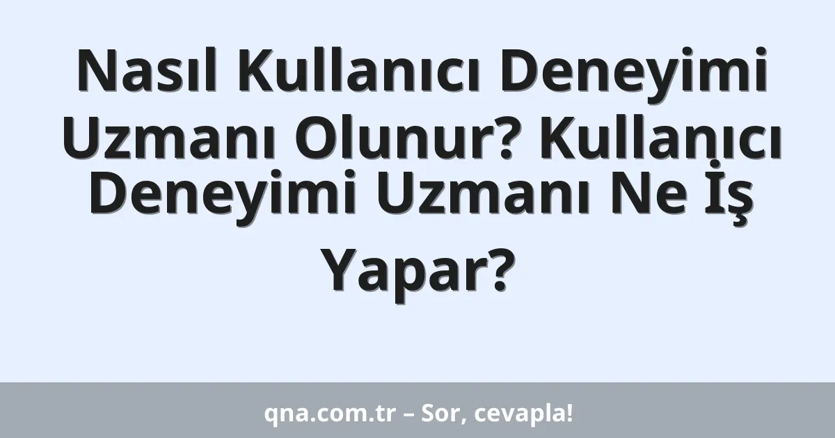 Nasıl Kullanıcı Deneyimi Uzmanı Olunur? Kullanıcı Deneyimi Uzmanı Ne İş Yapar?