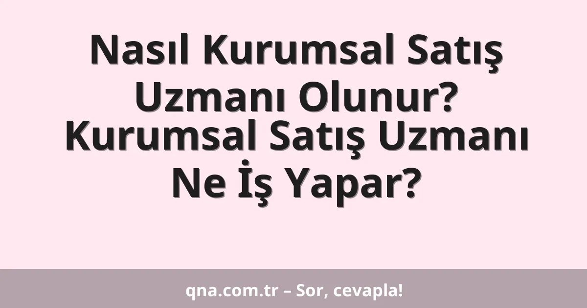 Nasıl Kurumsal Satış Uzmanı Olunur? Kurumsal Satış Uzmanı Ne İş Yapar?