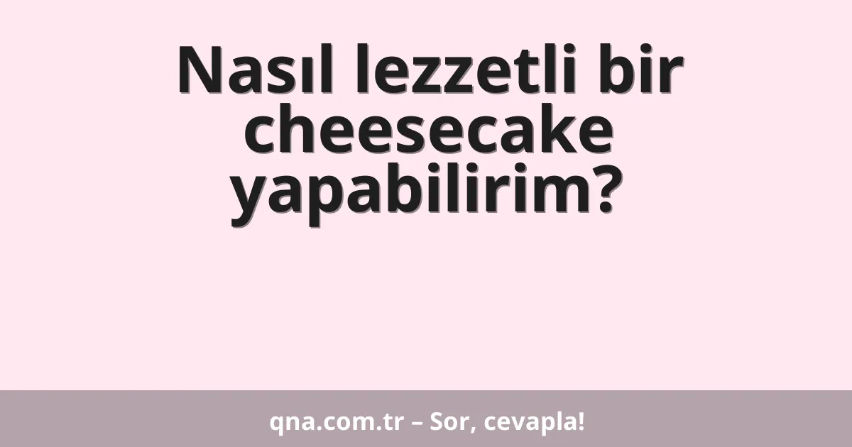 Nasıl lezzetli bir cheesecake yapabilirim?
