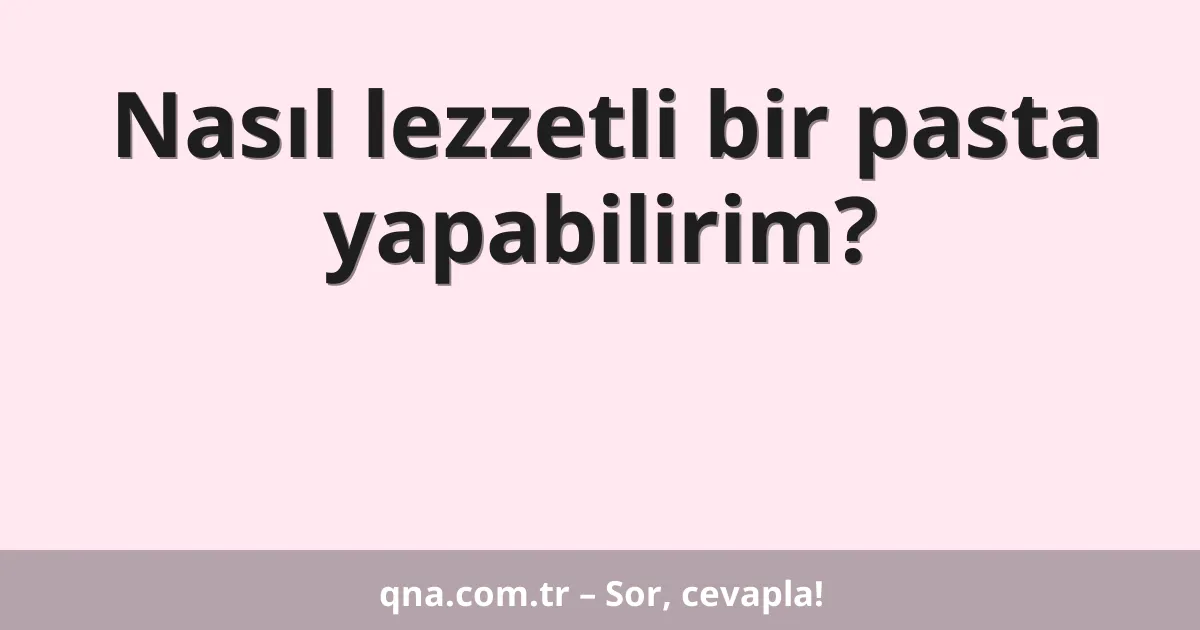 Nasıl lezzetli bir pasta yapabilirim?