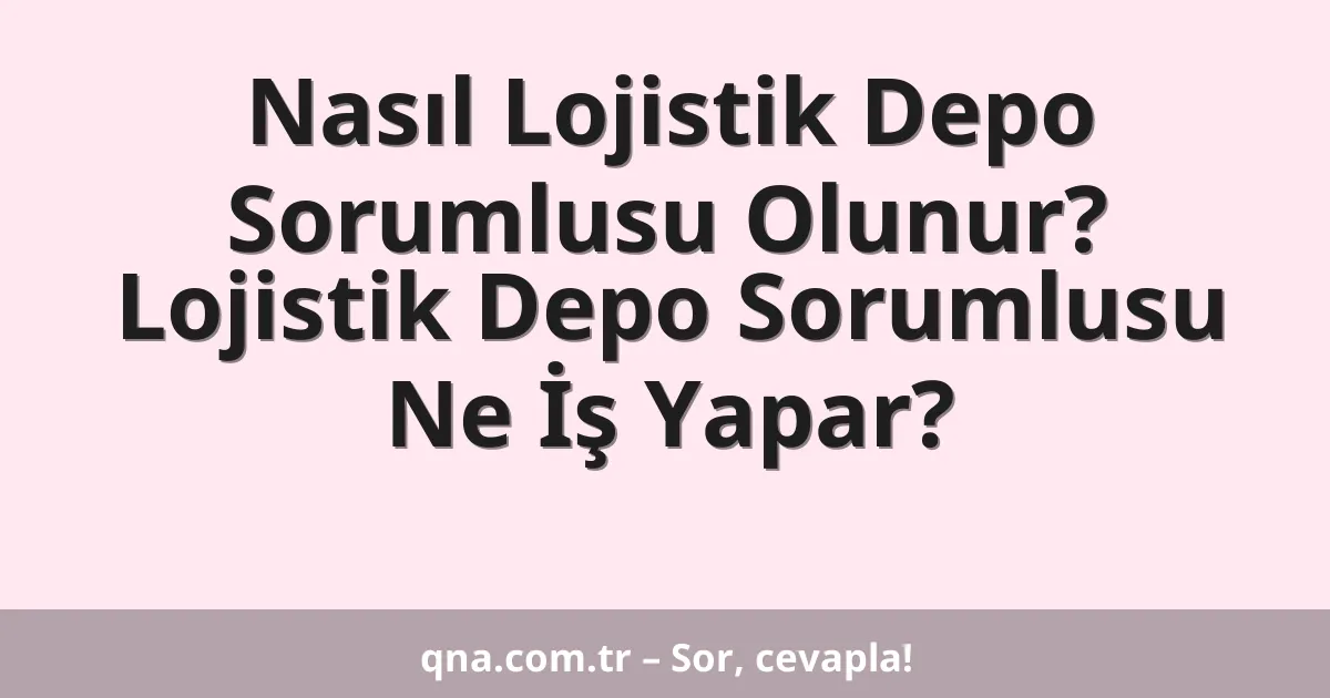 Nasıl Lojistik Depo Sorumlusu Olunur? Lojistik Depo Sorumlusu Ne İş Yapar?
