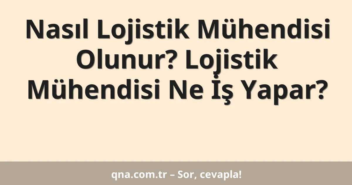 Nasıl Lojistik Mühendisi Olunur? Lojistik Mühendisi Ne İş Yapar?