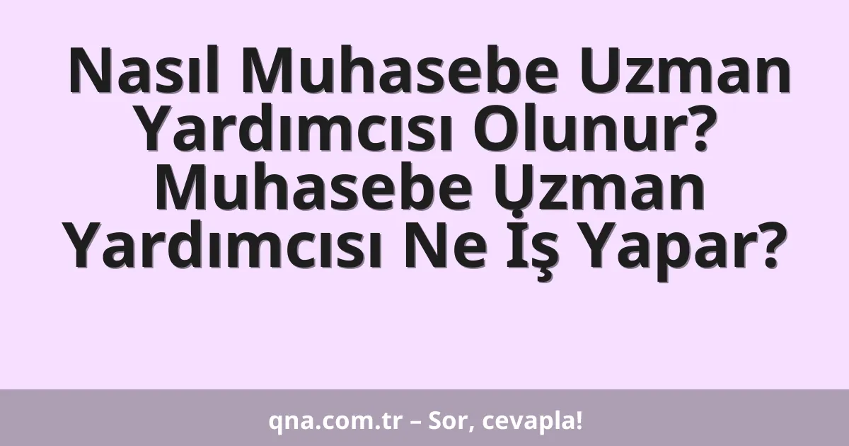 Nasıl Muhasebe Uzman Yardımcısı Olunur? Muhasebe Uzman Yardımcısı Ne İş Yapar?
