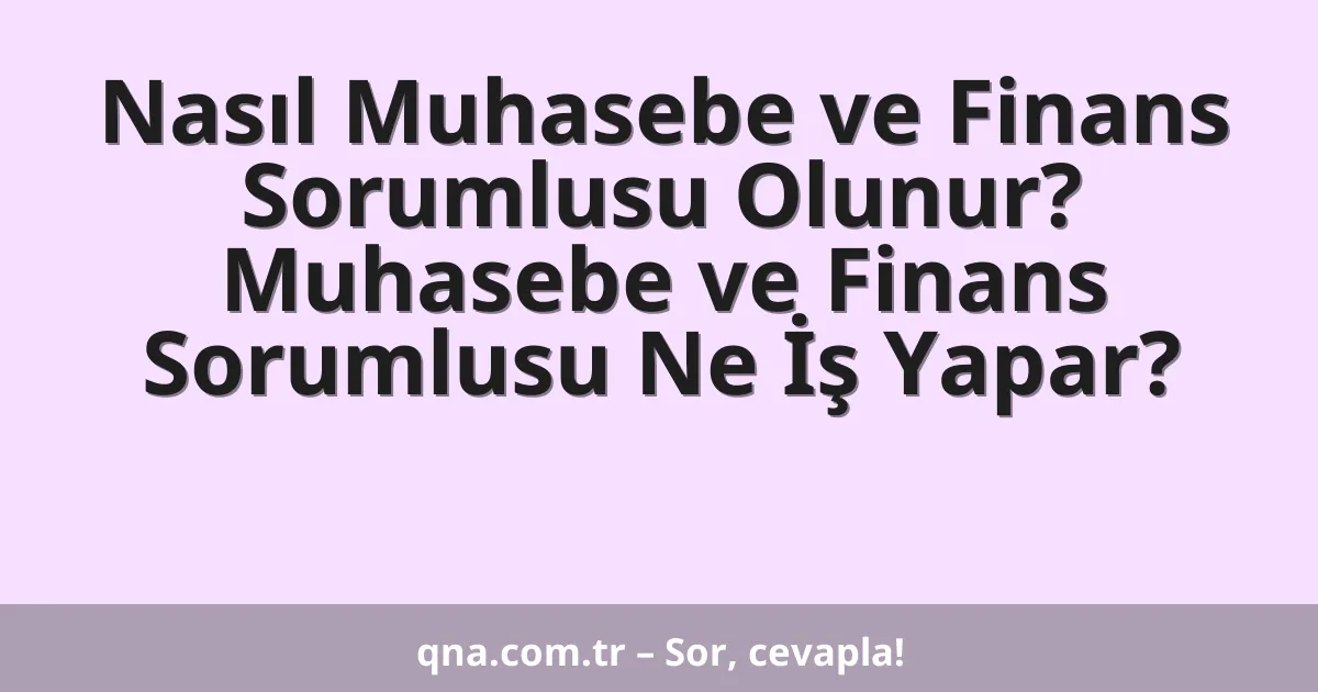 Nasıl Muhasebe ve Finans Sorumlusu Olunur? Muhasebe ve Finans Sorumlusu Ne İş Yapar?