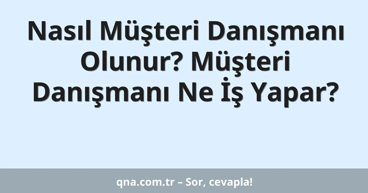 Nasıl Müşteri Danışmanı Olunur? Müşteri Danışmanı Ne İş Yapar?