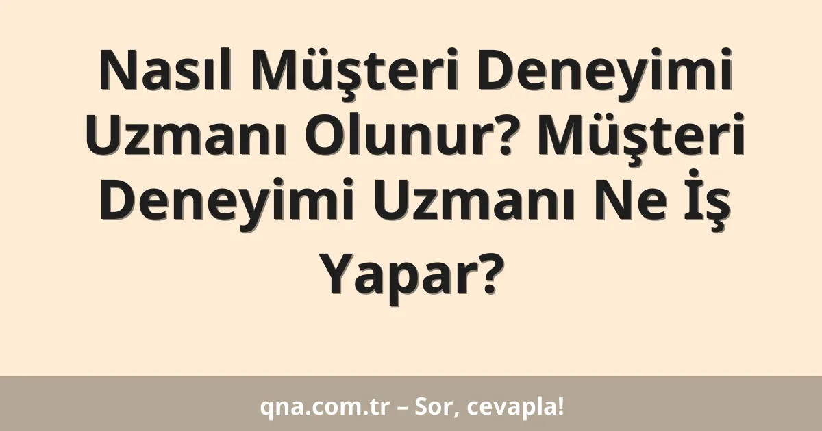 Nasıl Müşteri Deneyimi Uzmanı Olunur? Müşteri Deneyimi Uzmanı Ne İş Yapar?