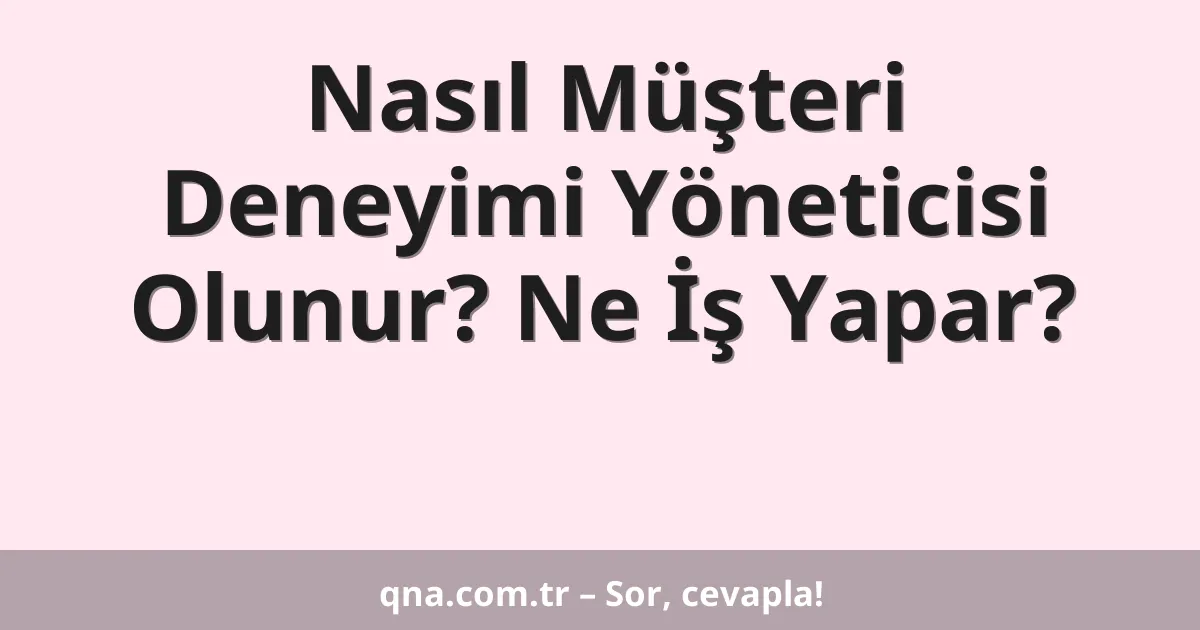 Nasıl Müşteri Deneyimi Yöneticisi Olunur? Ne İş Yapar?