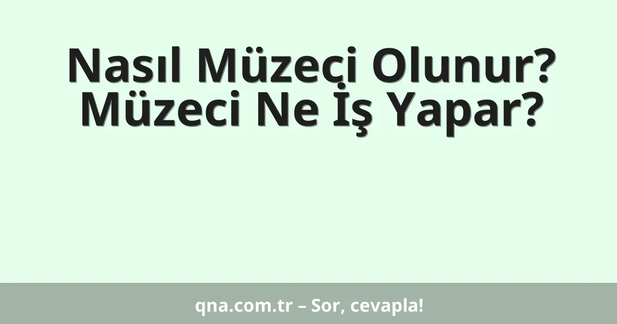 Nasıl Müzeci Olunur? Müzeci Ne İş Yapar?