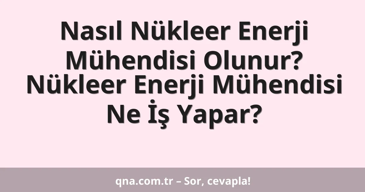 Nasıl Nükleer Enerji Mühendisi Olunur? Nükleer Enerji Mühendisi Ne İş Yapar?