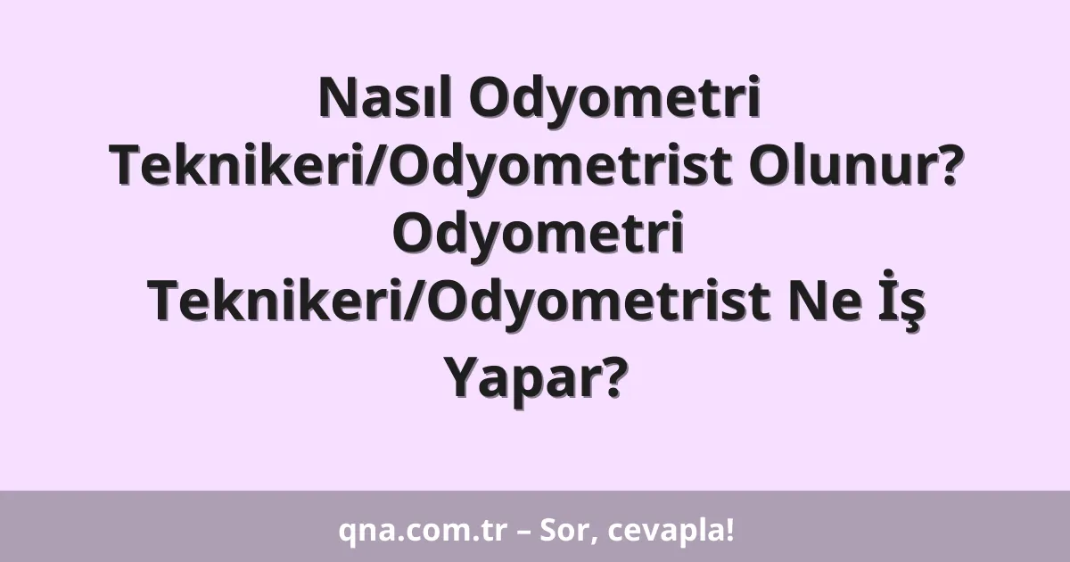 Nasıl Odyometri Teknikeri/Odyometrist Olunur? Odyometri Teknikeri/Odyometrist Ne İş Yapar?