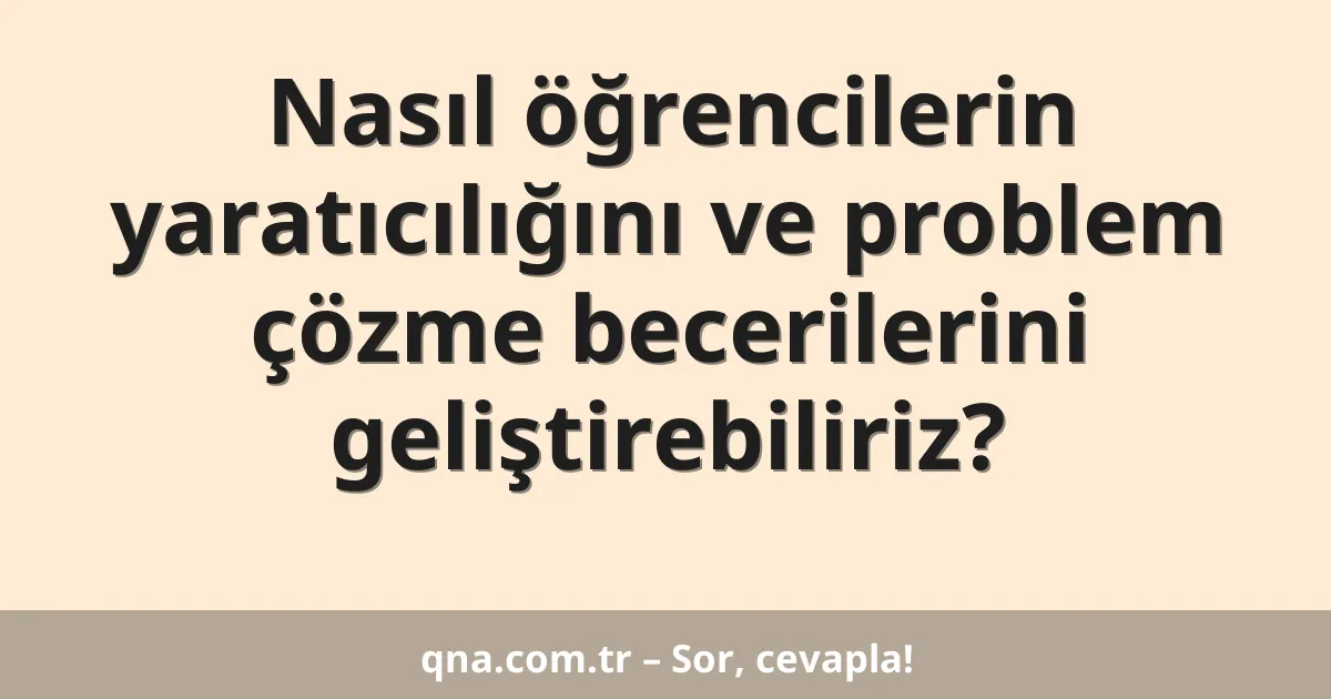Nasıl öğrencilerin yaratıcılığını ve problem çözme becerilerini geliştirebiliriz?