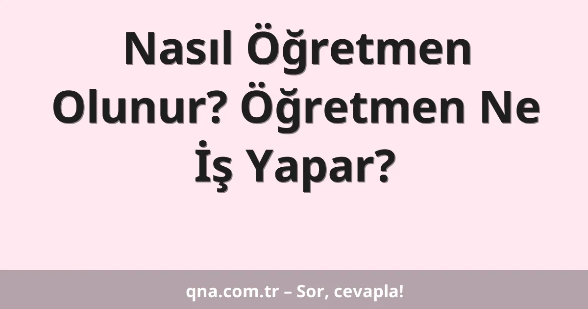 Nasıl Öğretmen Olunur? Öğretmen Ne İş Yapar?