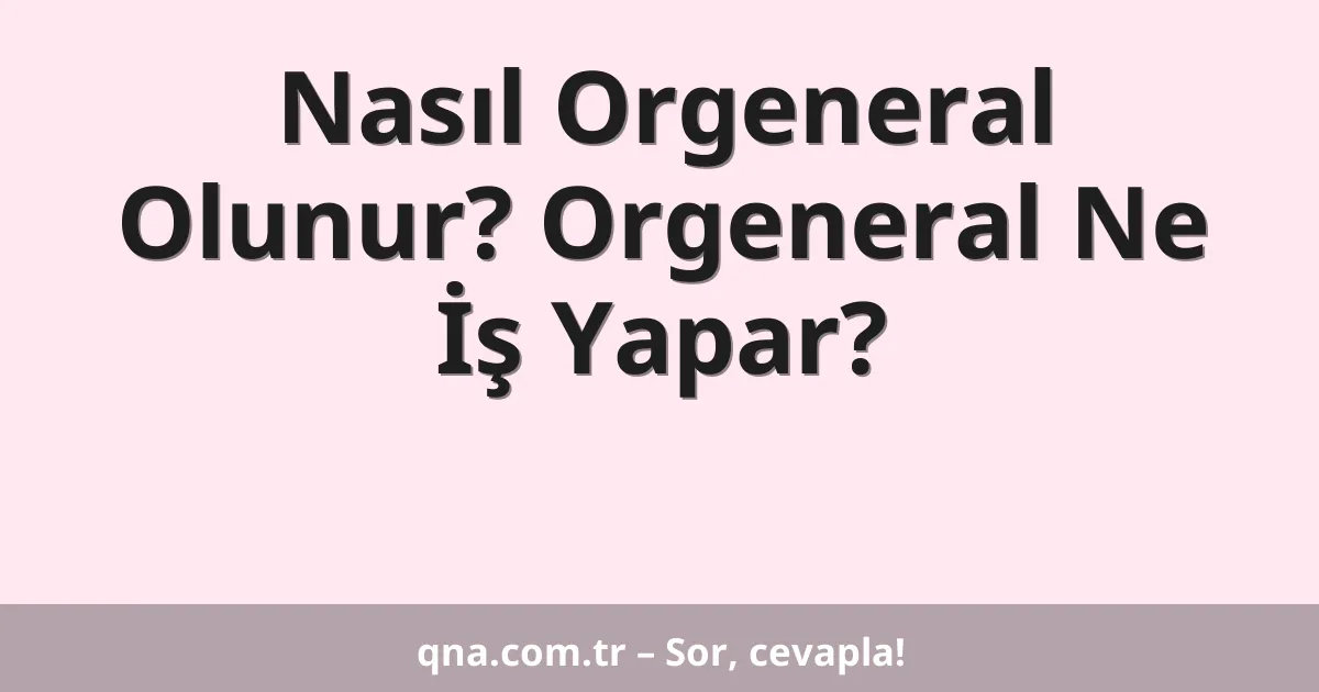 Nasıl Orgeneral Olunur? Orgeneral Ne İş Yapar?