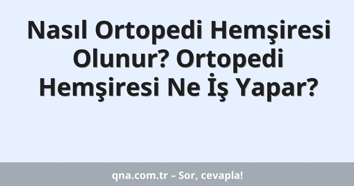 Nasıl Ortopedi Hemşiresi Olunur? Ortopedi Hemşiresi Ne İş Yapar?