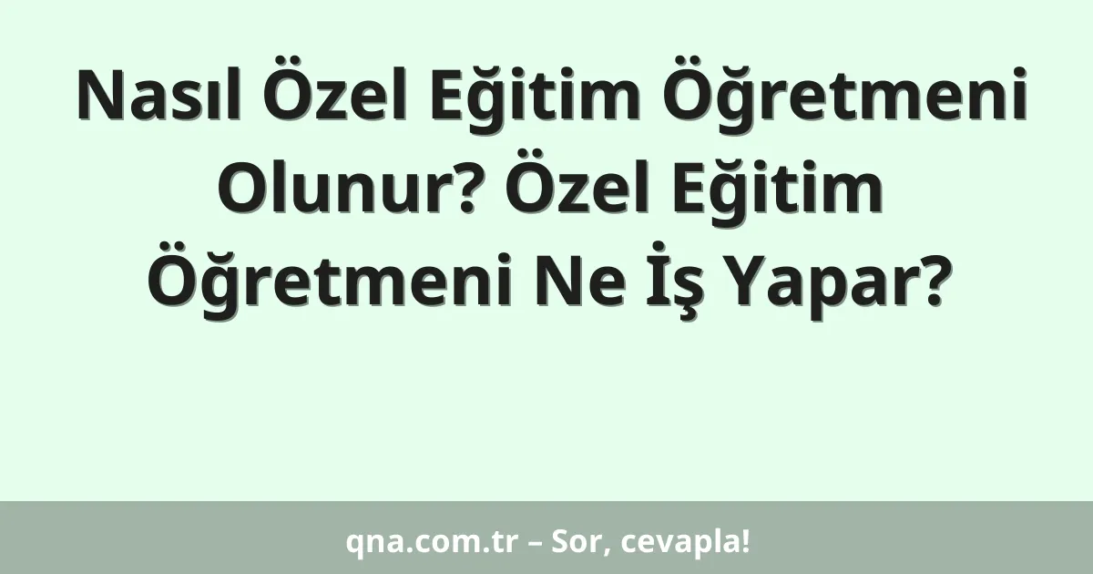 Nasıl Özel Eğitim Öğretmeni Olunur? Özel Eğitim Öğretmeni Ne İş Yapar?
