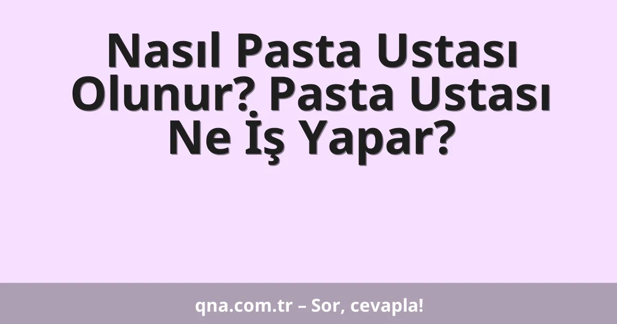 Nasıl Pasta Ustası Olunur? Pasta Ustası Ne İş Yapar?