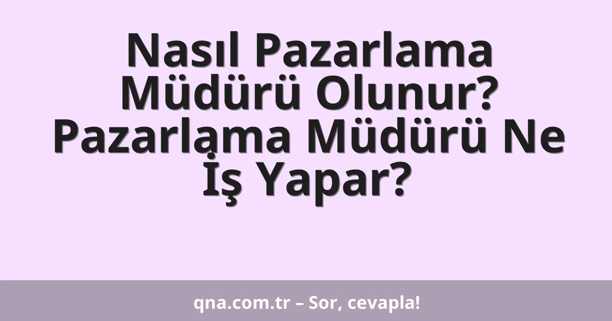 Nasıl Pazarlama Müdürü Olunur? Pazarlama Müdürü Ne İş Yapar?