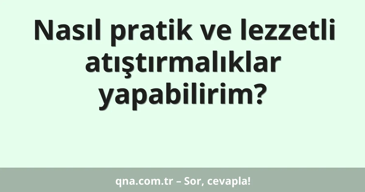 Nasıl pratik ve lezzetli atıştırmalıklar yapabilirim?