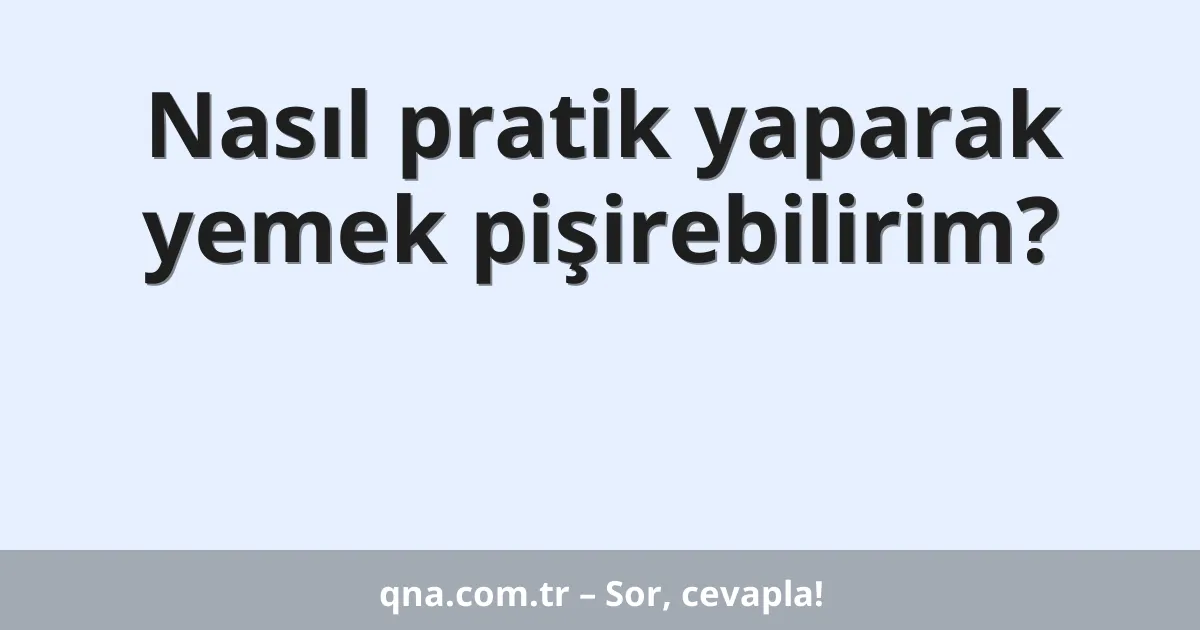 Nasıl pratik yaparak yemek pişirebilirim?
