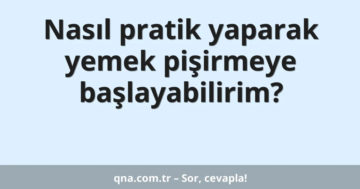 Nasıl pratik yaparak yemek pişirmeye başlayabilirim?