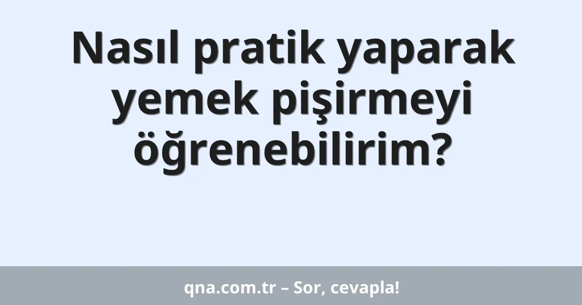 Nasıl pratik yaparak yemek pişirmeyi öğrenebilirim?