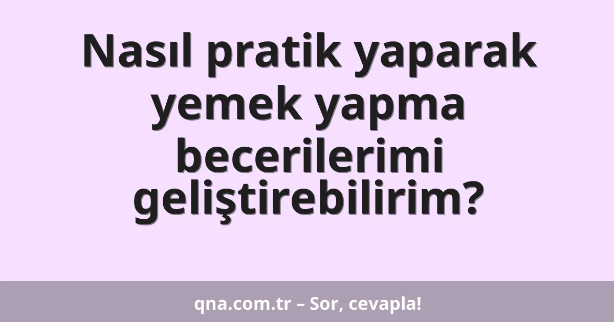 Nasıl pratik yaparak yemek yapma becerilerimi geliştirebilirim?
