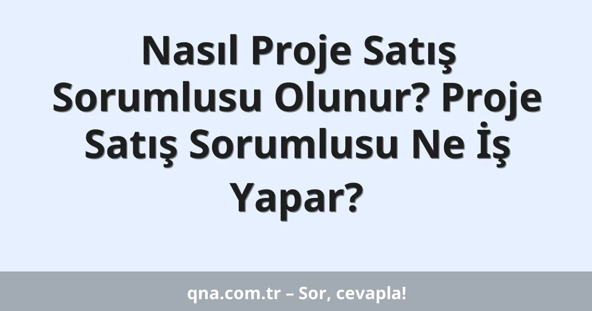 Nasıl Proje Satış Sorumlusu Olunur? Proje Satış Sorumlusu Ne İş Yapar?