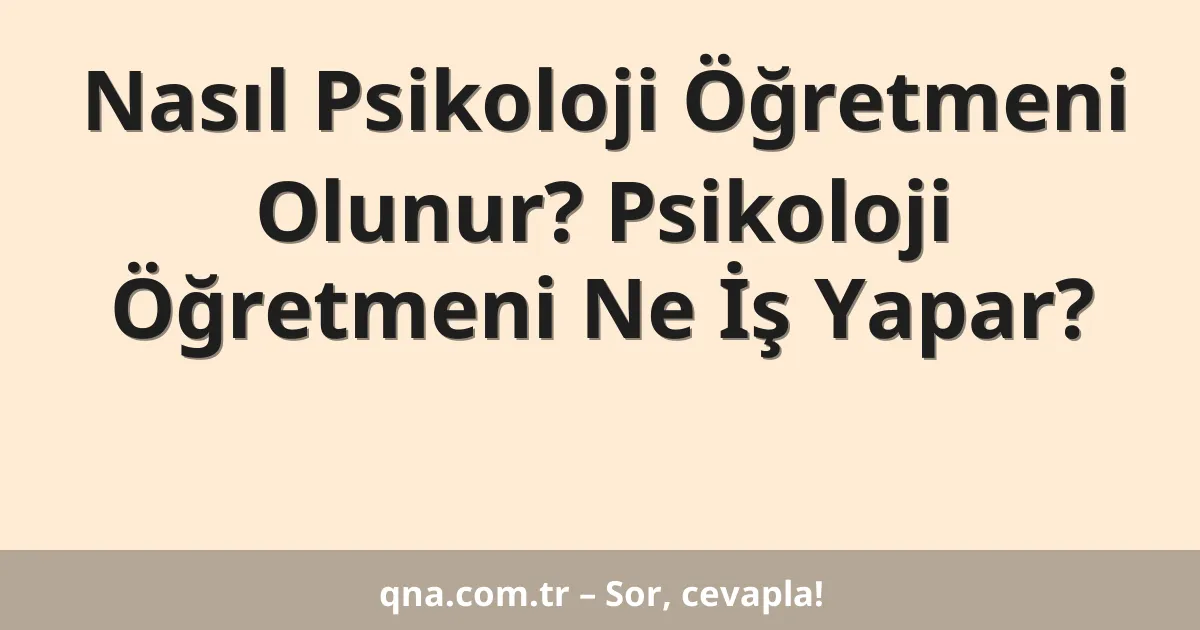 Nasıl Psikoloji Öğretmeni Olunur? Psikoloji Öğretmeni Ne İş Yapar?