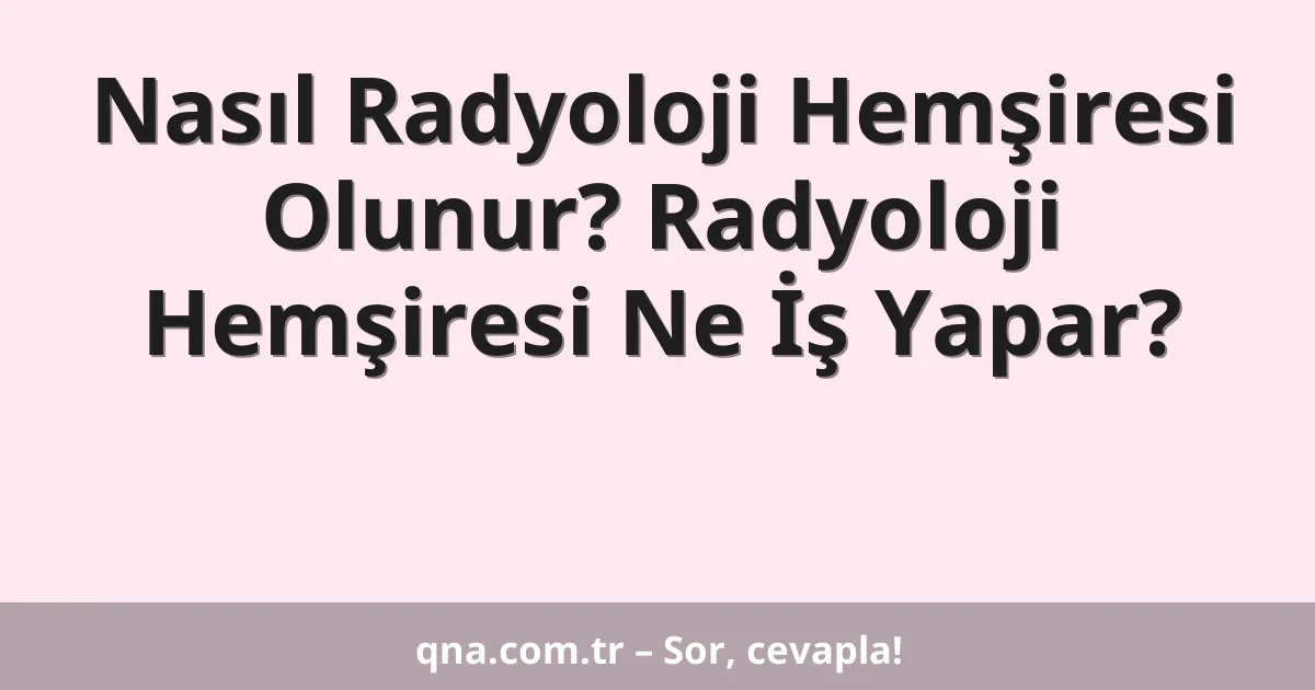 Nasıl Radyoloji Hemşiresi Olunur? Radyoloji Hemşiresi Ne İş Yapar?