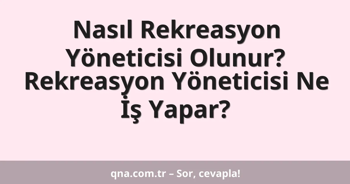 Nasıl Rekreasyon Yöneticisi Olunur? Rekreasyon Yöneticisi Ne İş Yapar?