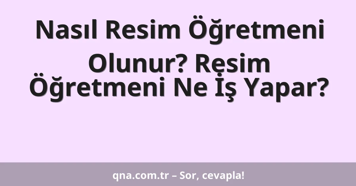 Nasıl Resim Öğretmeni Olunur? Resim Öğretmeni Ne İş Yapar?