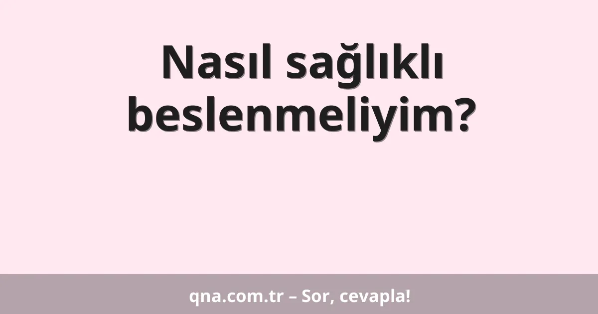 Nasıl sağlıklı beslenmeliyim?
