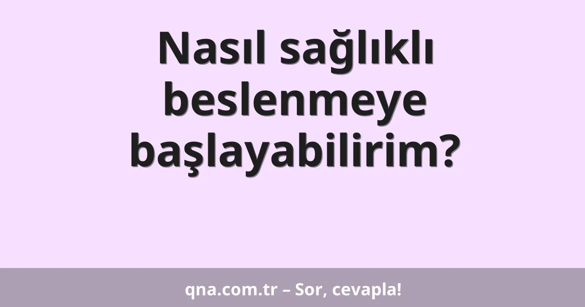 Nasıl sağlıklı beslenmeye başlayabilirim?