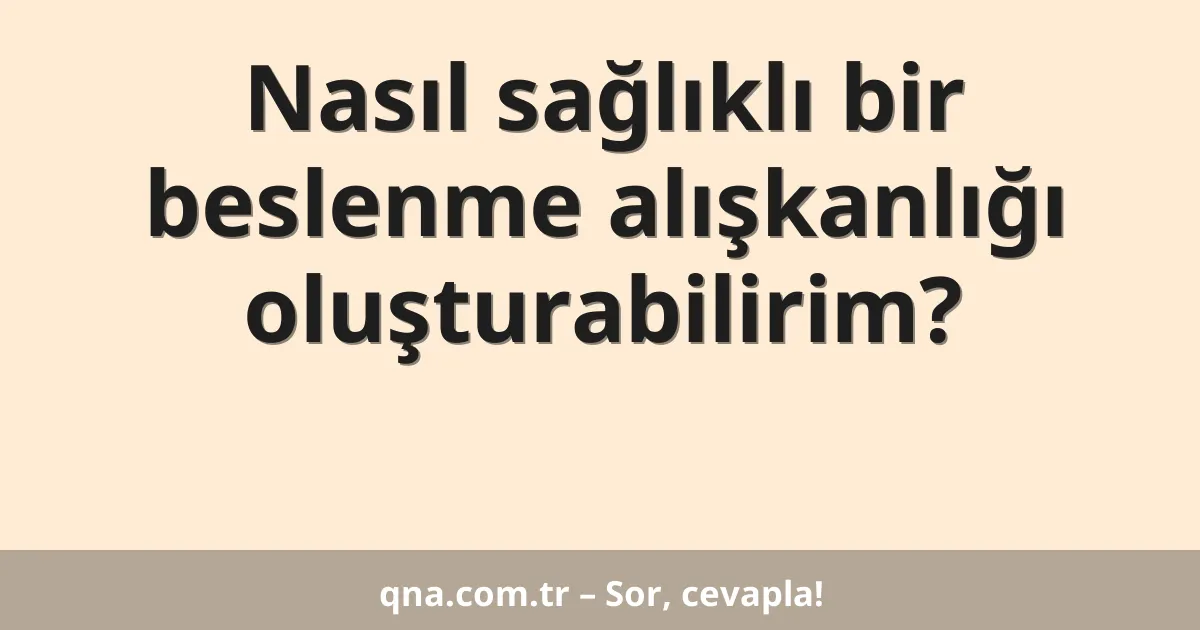 Nasıl sağlıklı bir beslenme alışkanlığı oluşturabilirim?