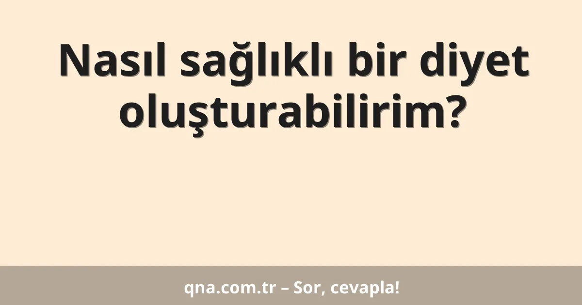 Nasıl sağlıklı bir diyet oluşturabilirim?