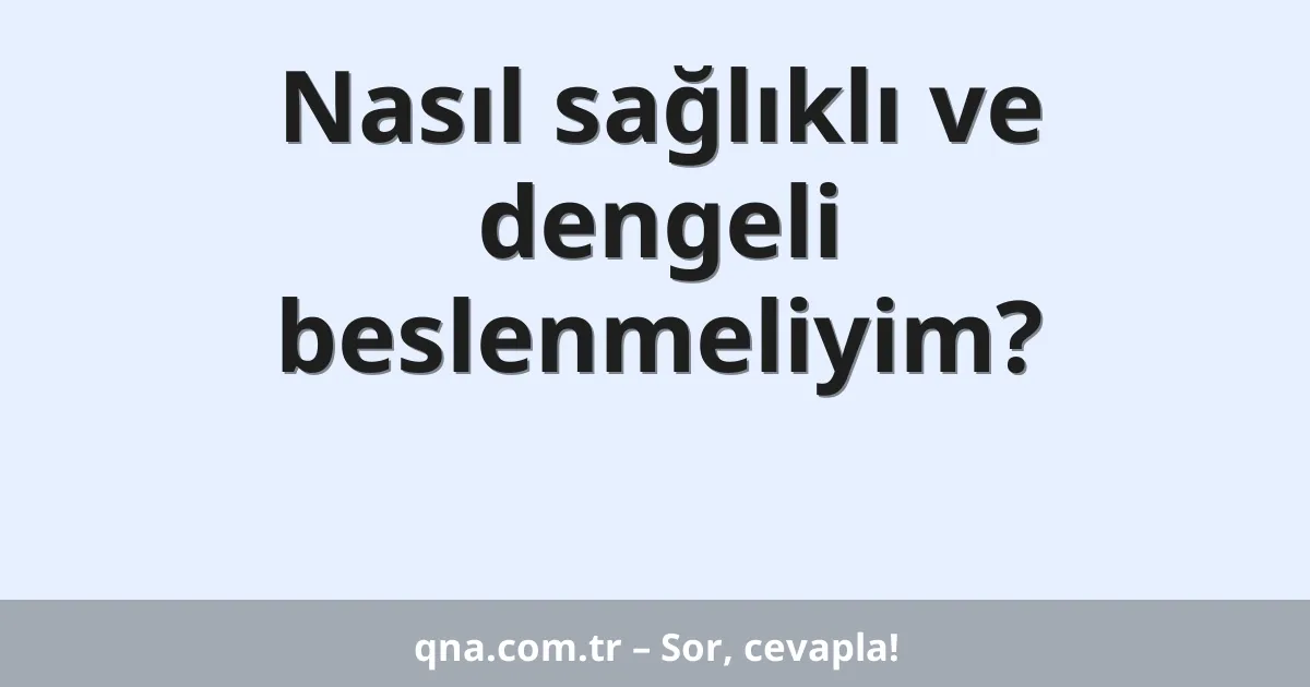 Nasıl sağlıklı ve dengeli beslenmeliyim?