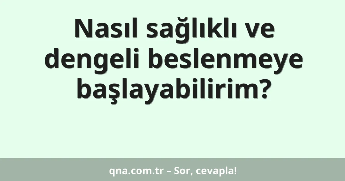 Nasıl sağlıklı ve dengeli beslenmeye başlayabilirim?