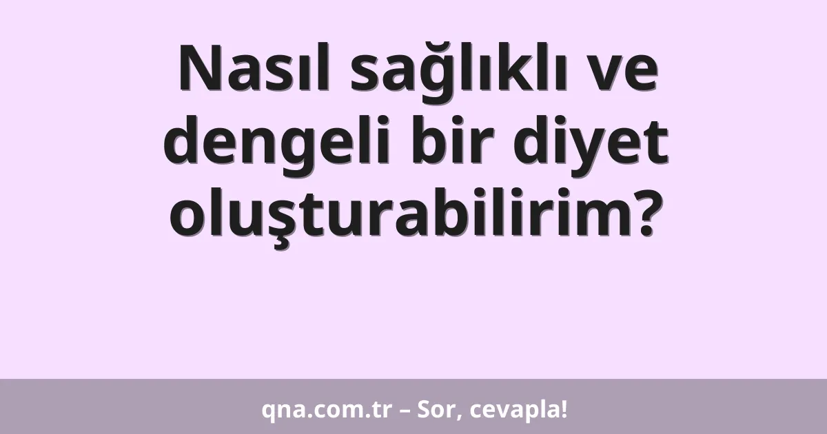 Nasıl sağlıklı ve dengeli bir diyet oluşturabilirim?