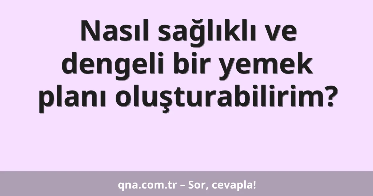 Nasıl sağlıklı ve dengeli bir yemek planı oluşturabilirim?