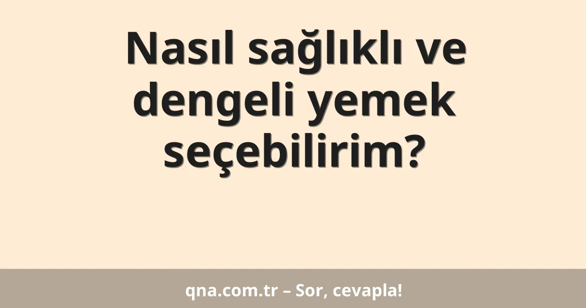 Nasıl sağlıklı ve dengeli yemek seçebilirim?