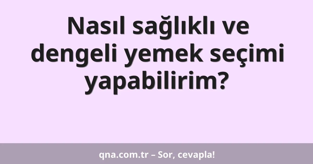 Nasıl sağlıklı ve dengeli yemek seçimi yapabilirim?