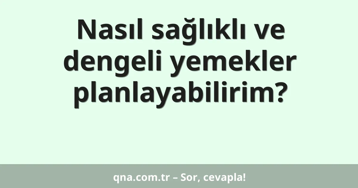 Nasıl sağlıklı ve dengeli yemekler planlayabilirim?