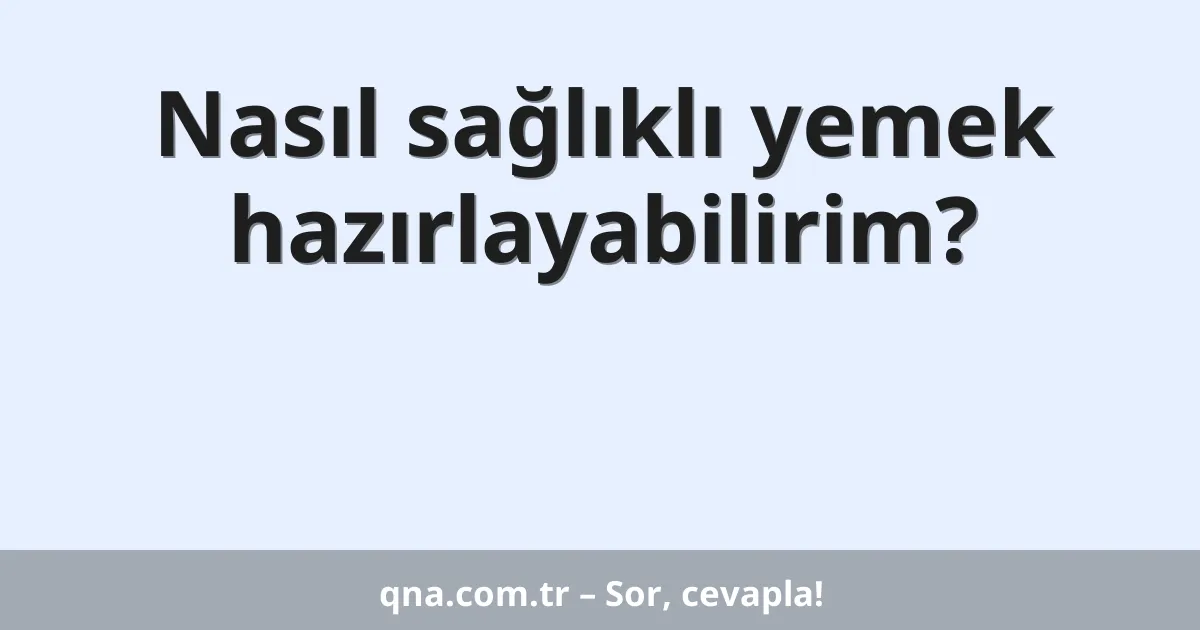 Nasıl sağlıklı yemek hazırlayabilirim?
